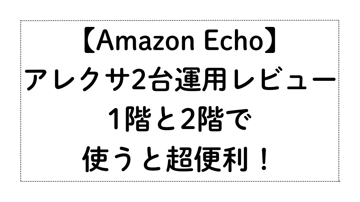 【アレクサ2台運用】1階と2階で呼びかけ・会話・コールが超便利！実体験でわかった使い方と選び方