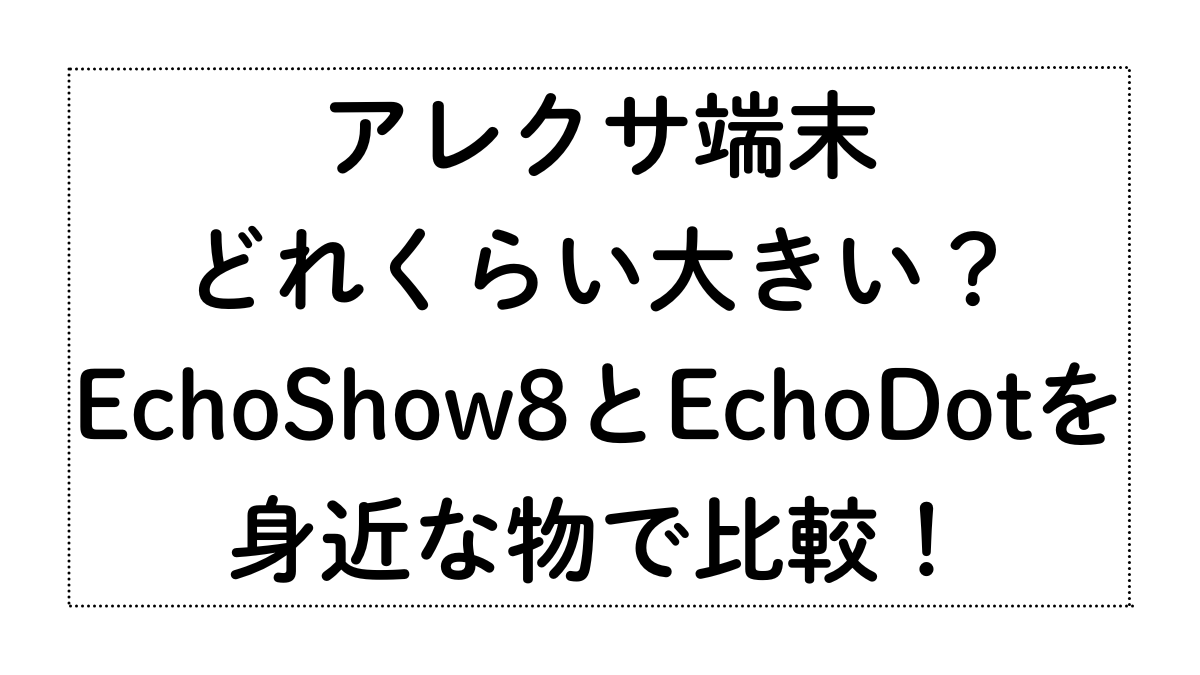 アレクサ端末、どれくらい大きい？エコーショー8とエコードットを身近な物で比較！