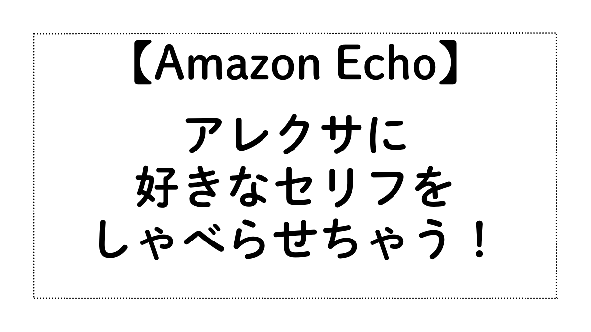 アレクサに好きなセリフを言わせると毎日が変わる！【購入前に知っておきたい活用法】