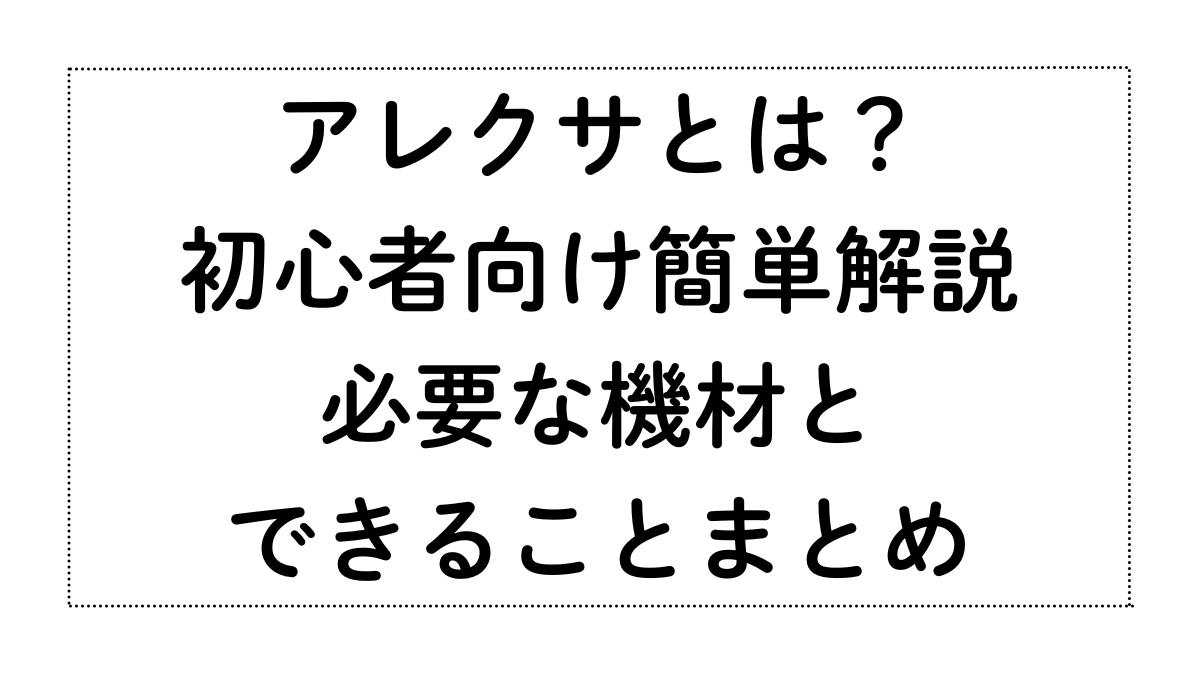 アレクサとは？初心者向け簡単解説｜必要な機材とできることまとめ