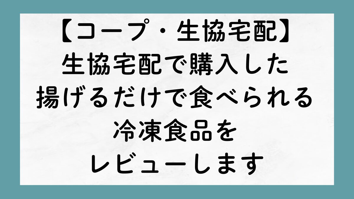 【コープ】生協宅配で購入した、揚げるだけで食べられる冷凍食品をレビューします