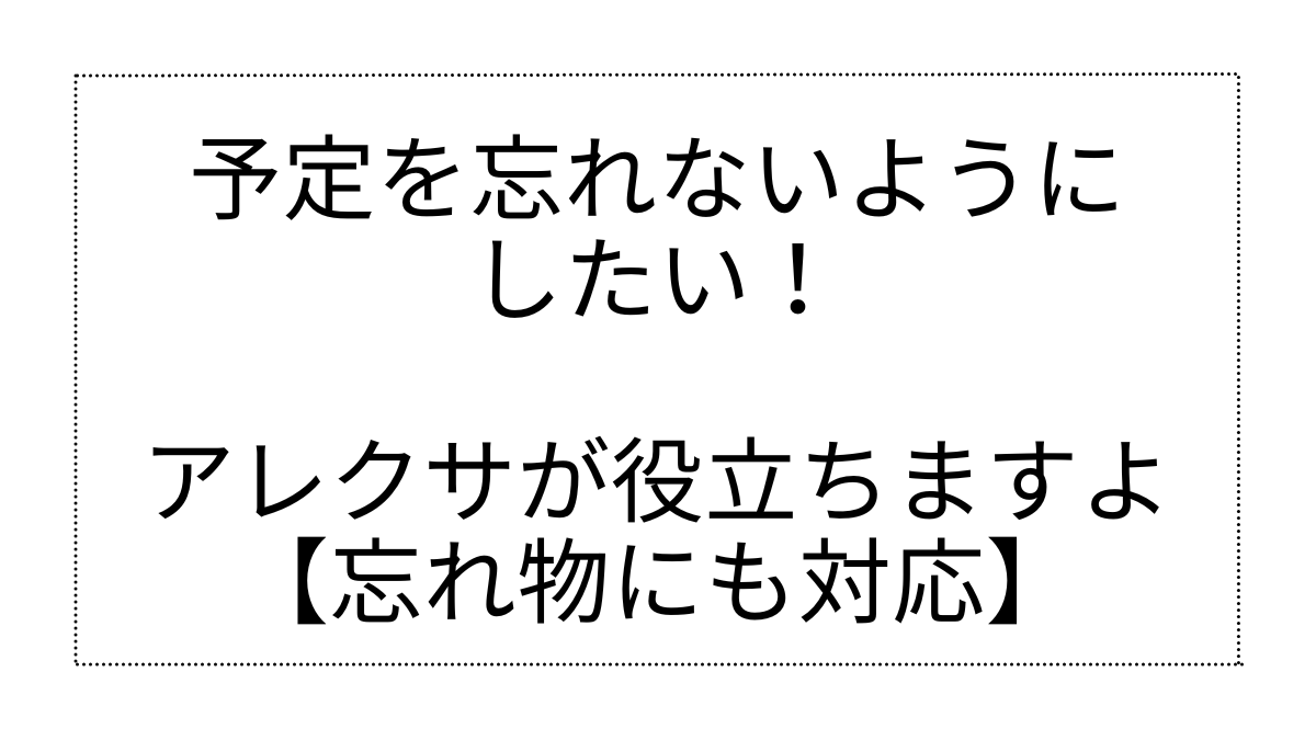 予定を忘れないようにしたい！そんなときアレクサが役立ちますよ【忘れ物にも対応】