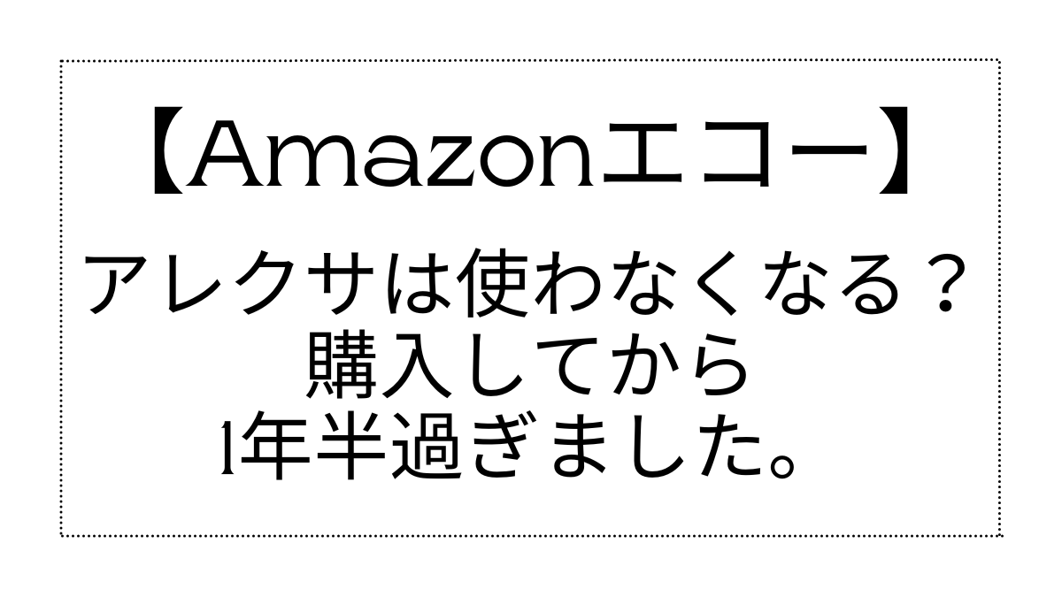 アレクサは使わなくなる？購入してから1年半過ぎました。