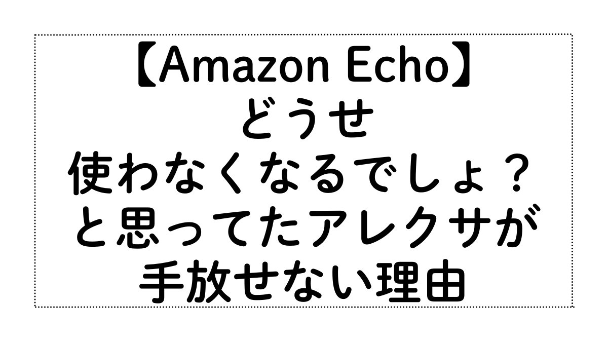 どうせ 使わなくなるでしょ？ と思ってたアレクサが 手放せない理由