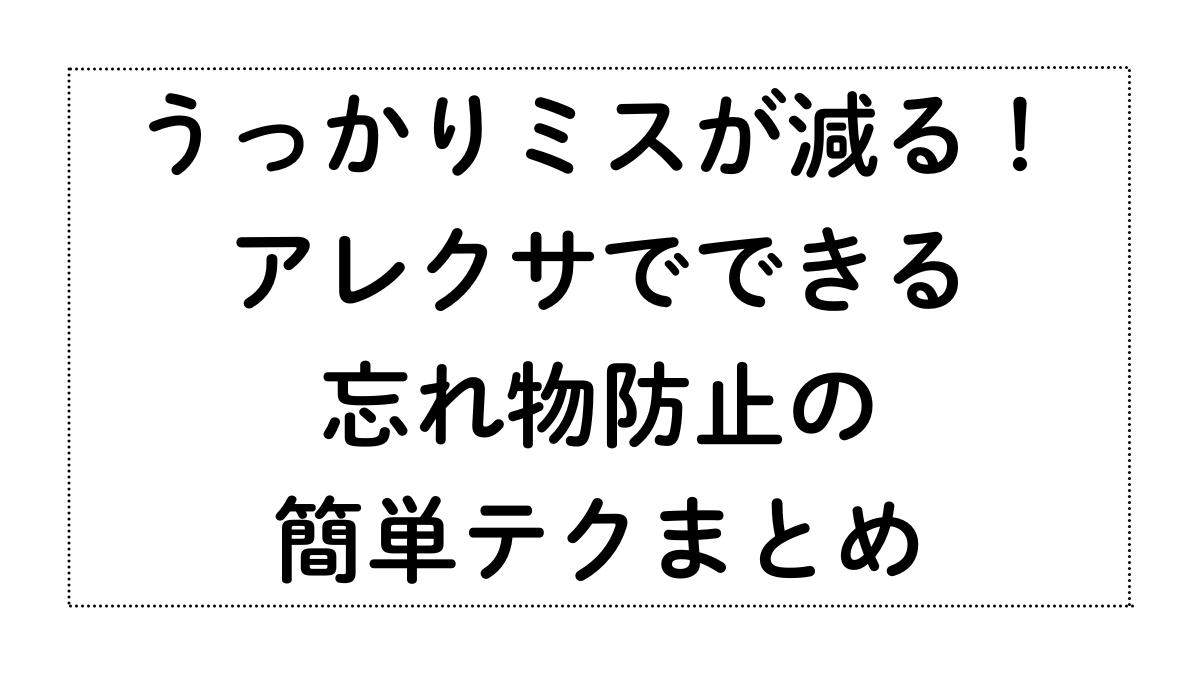 うっかりミスが減る！アレクサでできる忘れ物防止の簡単テクまとめ