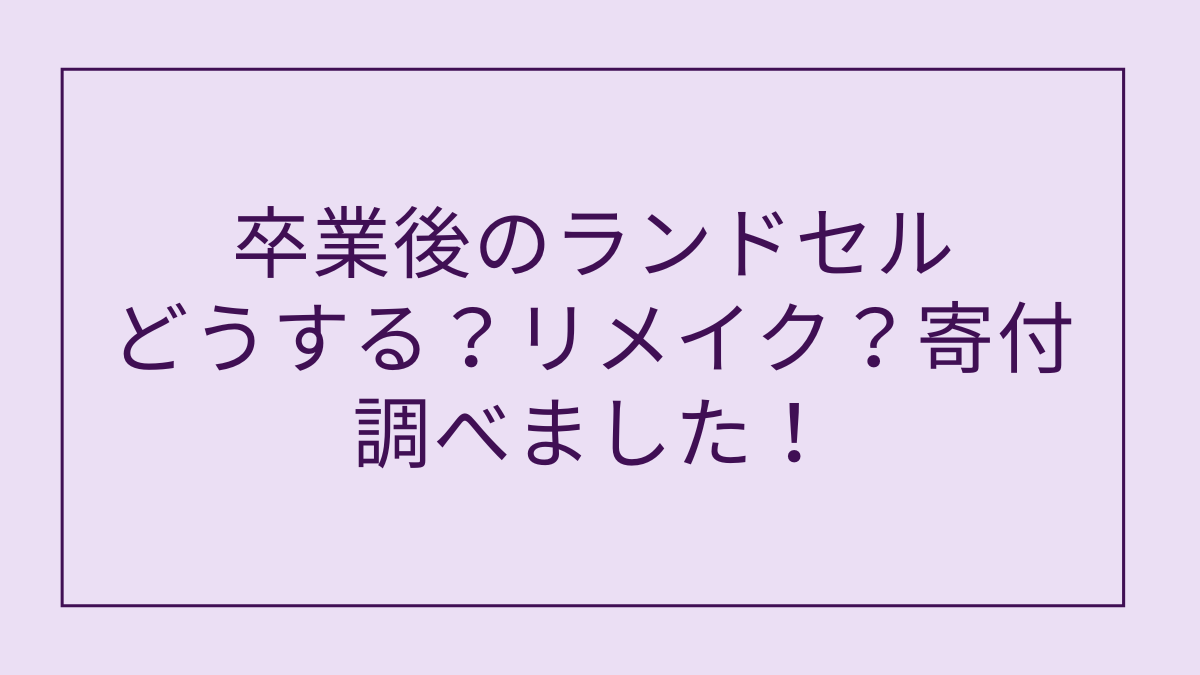 卒業後のランドセルどうする？リメイク？寄付？