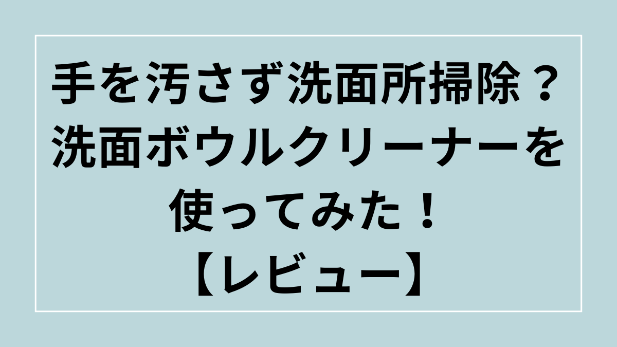 洗面所掃除がラクになる？洗面ボウルクリーナーを使ってみた！【レビュー】