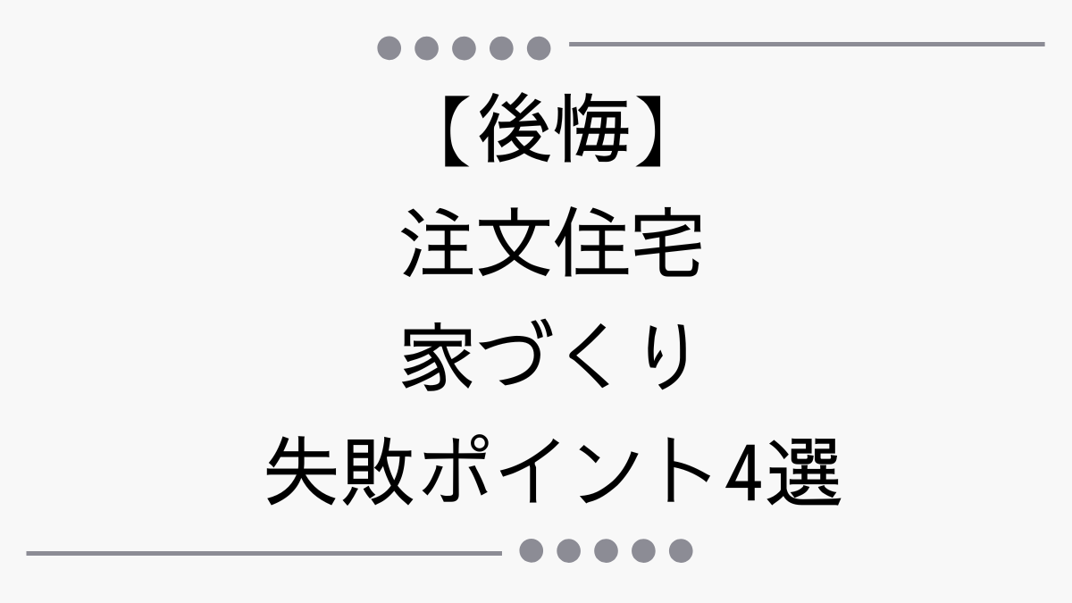 【後悔】注文住宅、わが家の家づくり失敗ポイント4選！