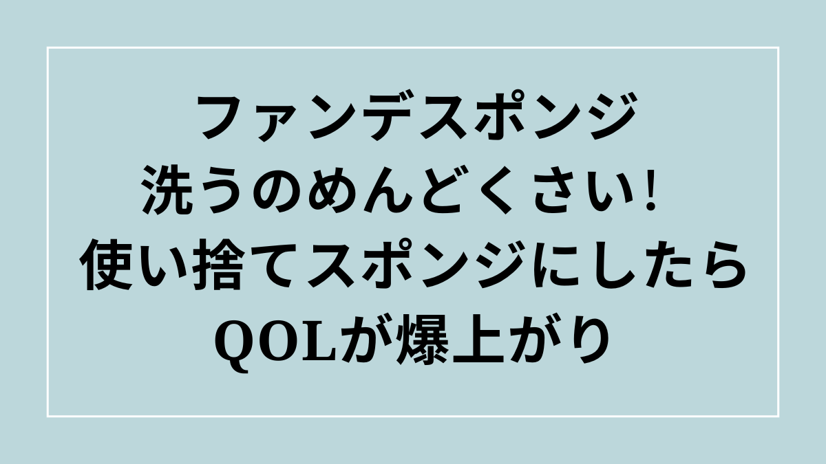 【ファンデスポンジ洗うのめんどくさい】ファンデーションのスポンジを使い捨てにしたらQOLが爆上がり
