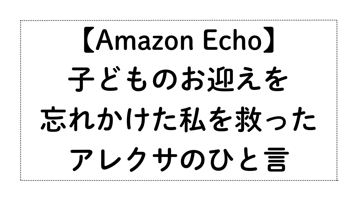 うっかりミスを防ぐ！子どものお迎えを忘れかけた私を救った、アレクサのひと言