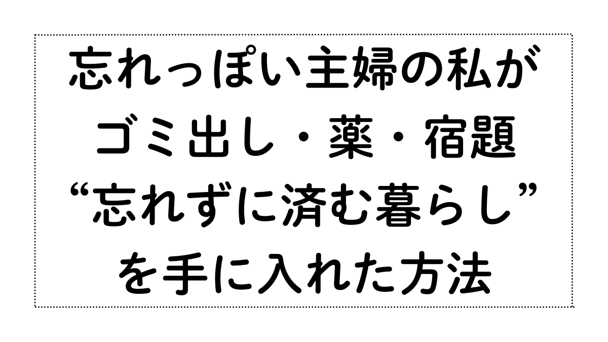 忘れっぽい主婦だった私が、ゴミ出し・薬・宿題を“忘れずに済む暮らし”を手に入れた方法