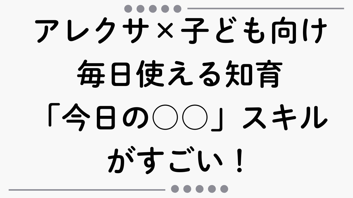 アレクサ×子ども向け知育｜毎日使える「今日の○○」スキルがすごい！