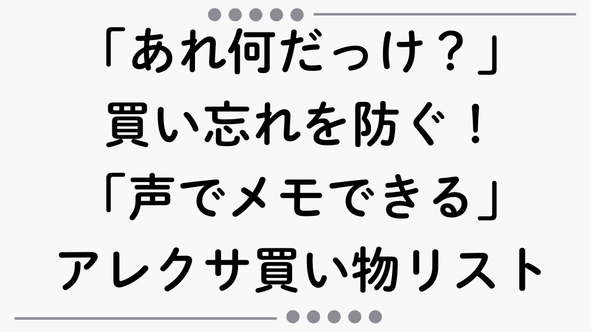スーパーで「あれ何だっけ？」の買い忘れを防ぐ！「声でメモできる」アレクサ買い物リスト