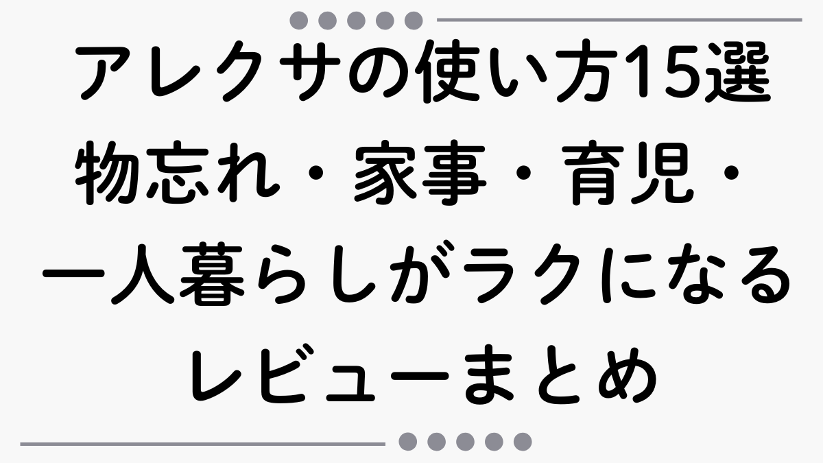 【アレクサの使い方15選】物忘れが減った！家事・育児・一人暮らしがラクになる実体験レビュー