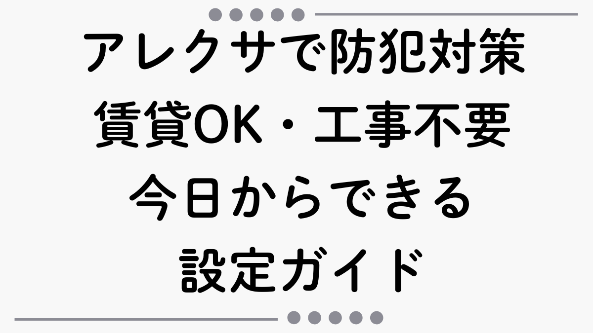 アレクサでできる防犯対策の全て｜賃貸OK・工事不要・今日からできる設定ガイド