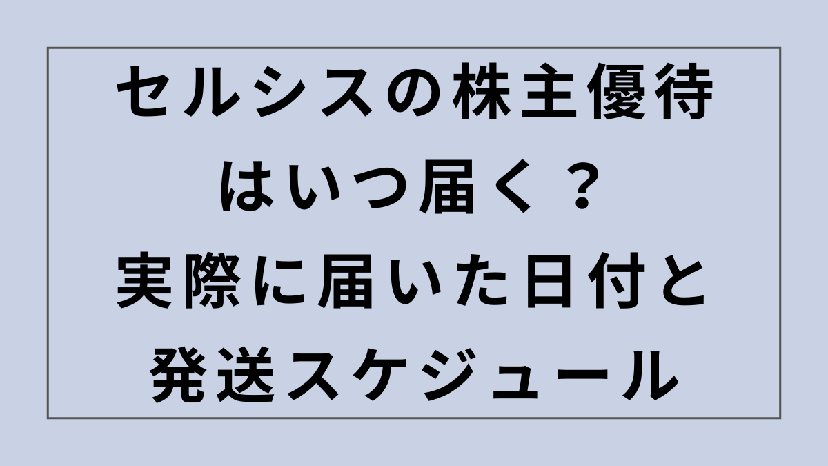 セルシスの株主優待はいつ届く？実際に届いた日付と次回発送スケジュール