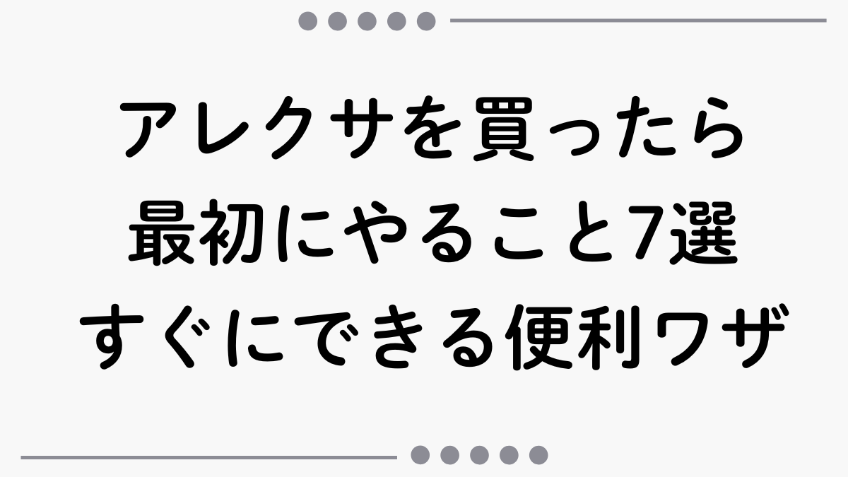 【2025年版】アレクサを買ったら最初にやること7選｜すぐにできる便利ワザ